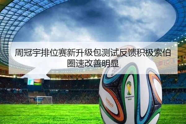 周冠宇排位赛新升级包测试反馈积极索伯圈速改善明显